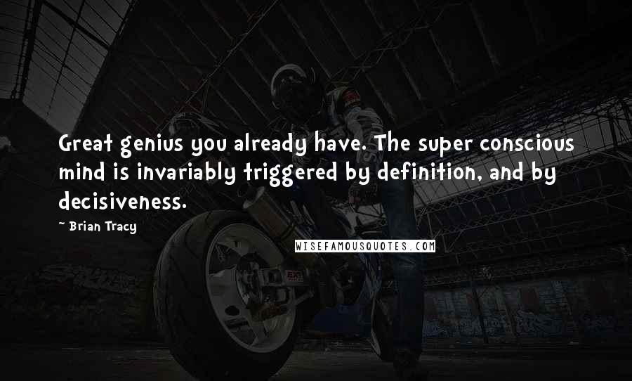 Brian Tracy Quotes: Great genius you already have. The super conscious mind is invariably triggered by definition, and by decisiveness.