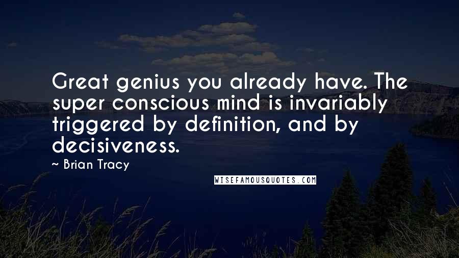 Brian Tracy Quotes: Great genius you already have. The super conscious mind is invariably triggered by definition, and by decisiveness.