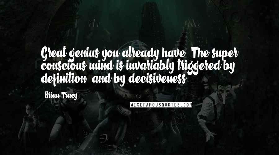 Brian Tracy Quotes: Great genius you already have. The super conscious mind is invariably triggered by definition, and by decisiveness.