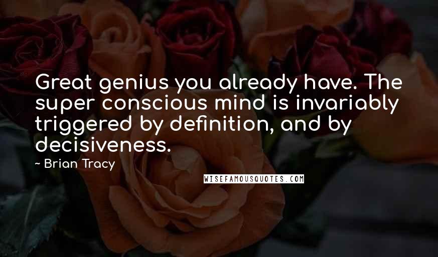 Brian Tracy Quotes: Great genius you already have. The super conscious mind is invariably triggered by definition, and by decisiveness.