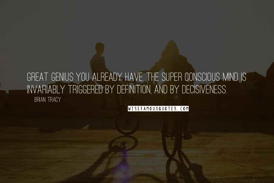 Brian Tracy Quotes: Great genius you already have. The super conscious mind is invariably triggered by definition, and by decisiveness.