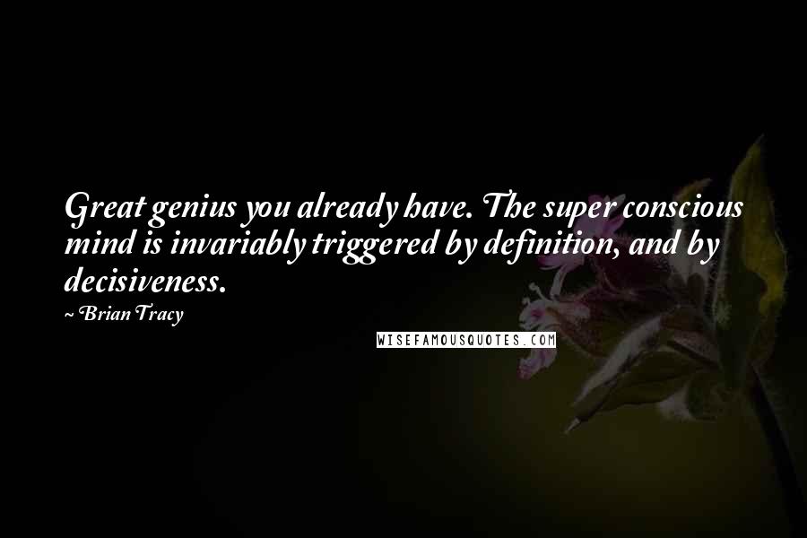 Brian Tracy Quotes: Great genius you already have. The super conscious mind is invariably triggered by definition, and by decisiveness.