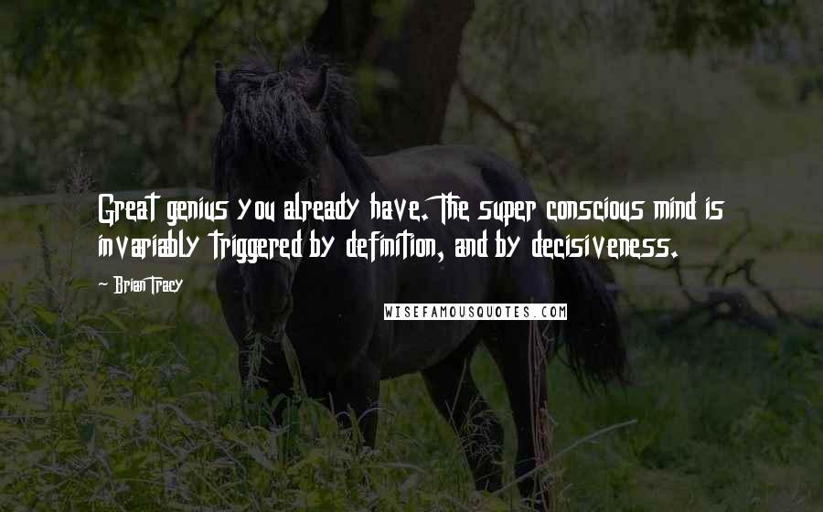 Brian Tracy Quotes: Great genius you already have. The super conscious mind is invariably triggered by definition, and by decisiveness.