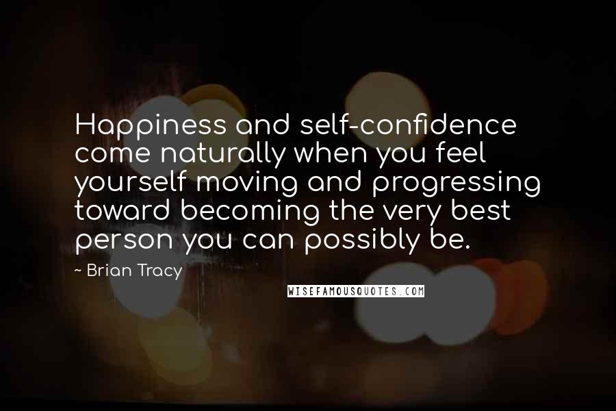 Brian Tracy Quotes: Happiness and self-confidence come naturally when you feel yourself moving and progressing toward becoming the very best person you can possibly be.