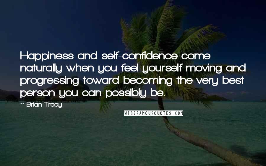 Brian Tracy Quotes: Happiness and self-confidence come naturally when you feel yourself moving and progressing toward becoming the very best person you can possibly be.