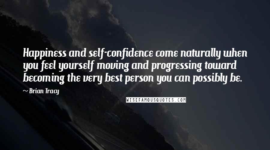 Brian Tracy Quotes: Happiness and self-confidence come naturally when you feel yourself moving and progressing toward becoming the very best person you can possibly be.