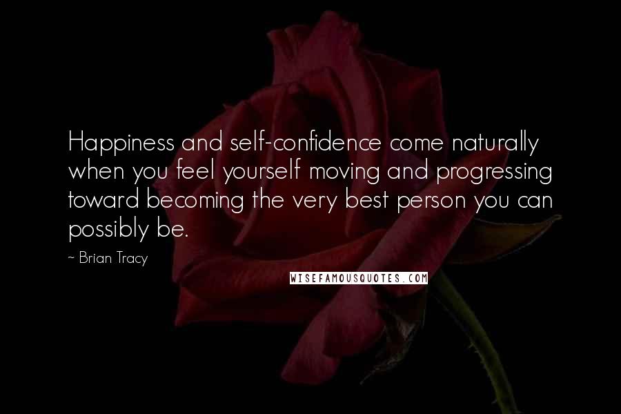 Brian Tracy Quotes: Happiness and self-confidence come naturally when you feel yourself moving and progressing toward becoming the very best person you can possibly be.