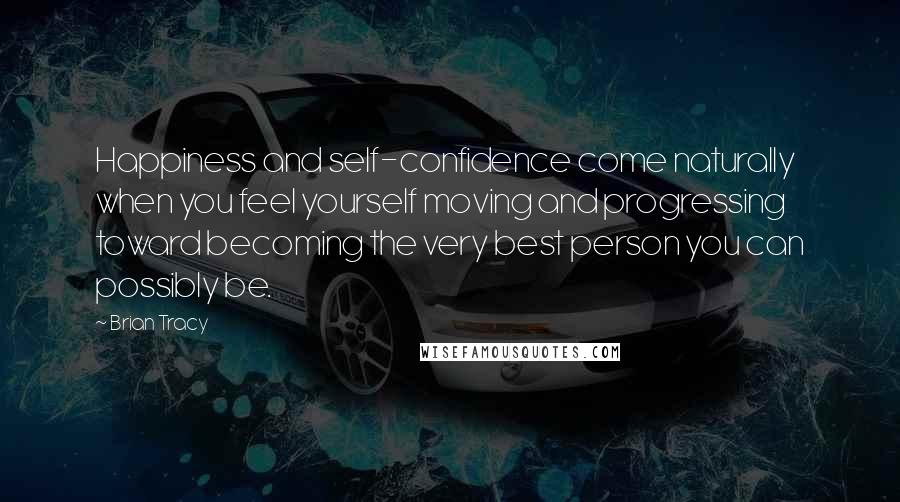 Brian Tracy Quotes: Happiness and self-confidence come naturally when you feel yourself moving and progressing toward becoming the very best person you can possibly be.