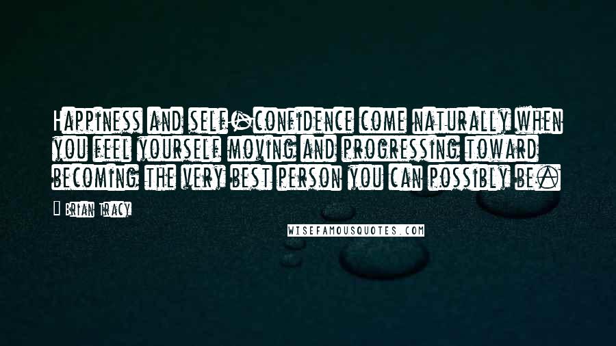 Brian Tracy Quotes: Happiness and self-confidence come naturally when you feel yourself moving and progressing toward becoming the very best person you can possibly be.