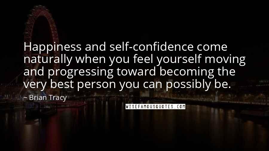 Brian Tracy Quotes: Happiness and self-confidence come naturally when you feel yourself moving and progressing toward becoming the very best person you can possibly be.