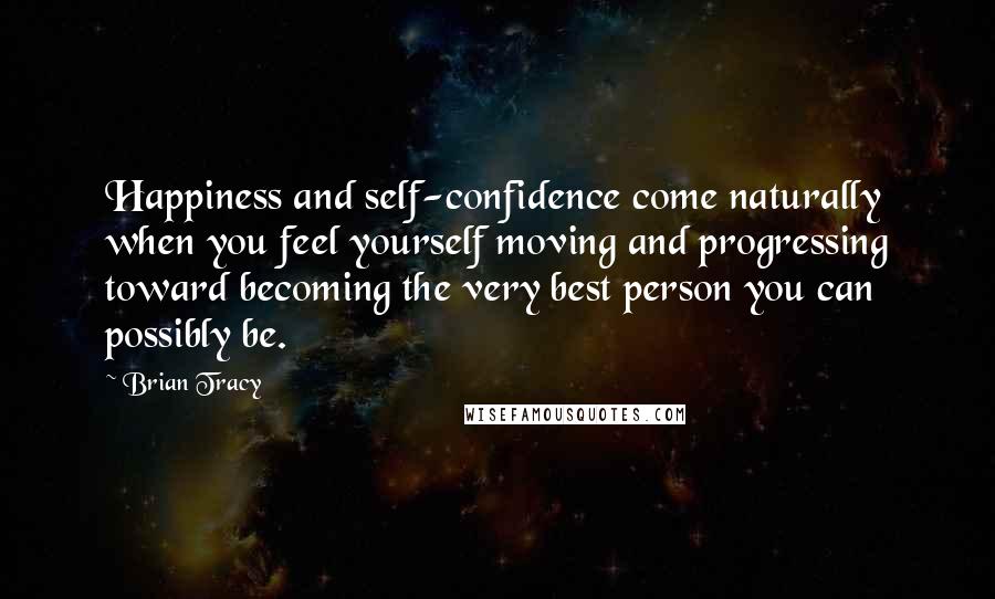 Brian Tracy Quotes: Happiness and self-confidence come naturally when you feel yourself moving and progressing toward becoming the very best person you can possibly be.