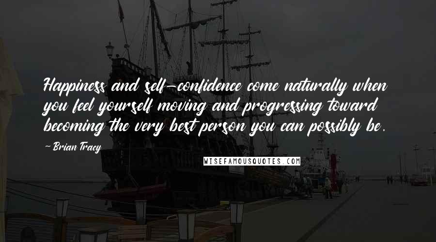 Brian Tracy Quotes: Happiness and self-confidence come naturally when you feel yourself moving and progressing toward becoming the very best person you can possibly be.