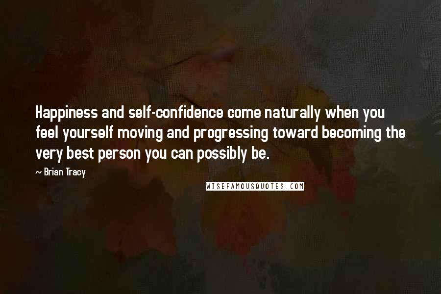 Brian Tracy Quotes: Happiness and self-confidence come naturally when you feel yourself moving and progressing toward becoming the very best person you can possibly be.