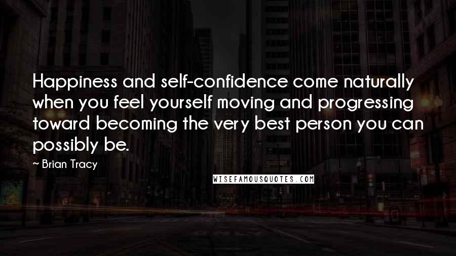 Brian Tracy Quotes: Happiness and self-confidence come naturally when you feel yourself moving and progressing toward becoming the very best person you can possibly be.