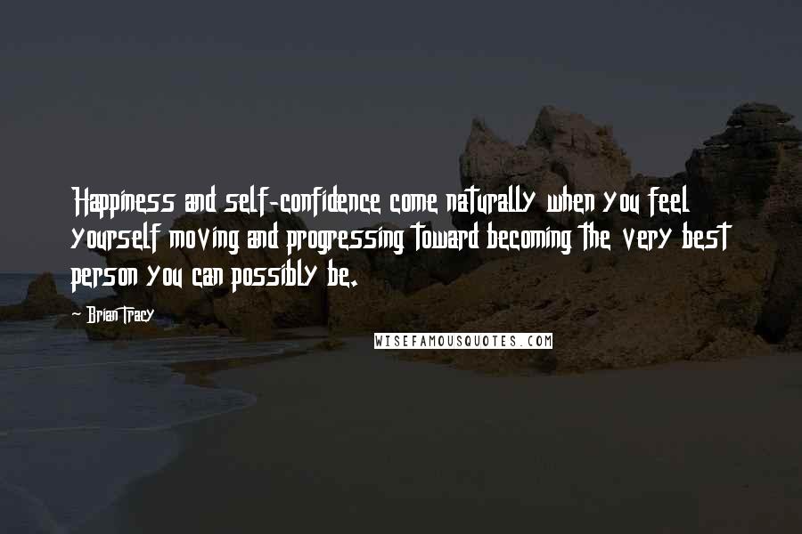 Brian Tracy Quotes: Happiness and self-confidence come naturally when you feel yourself moving and progressing toward becoming the very best person you can possibly be.