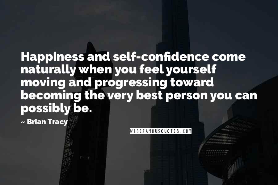 Brian Tracy Quotes: Happiness and self-confidence come naturally when you feel yourself moving and progressing toward becoming the very best person you can possibly be.