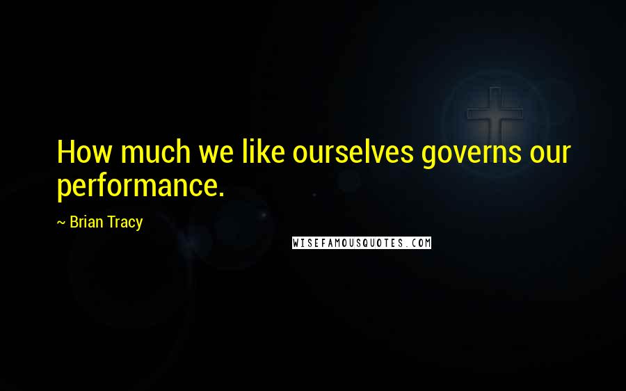 Brian Tracy Quotes: How much we like ourselves governs our performance.