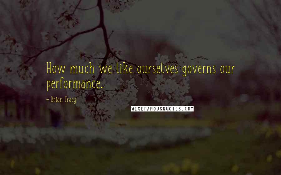 Brian Tracy Quotes: How much we like ourselves governs our performance.