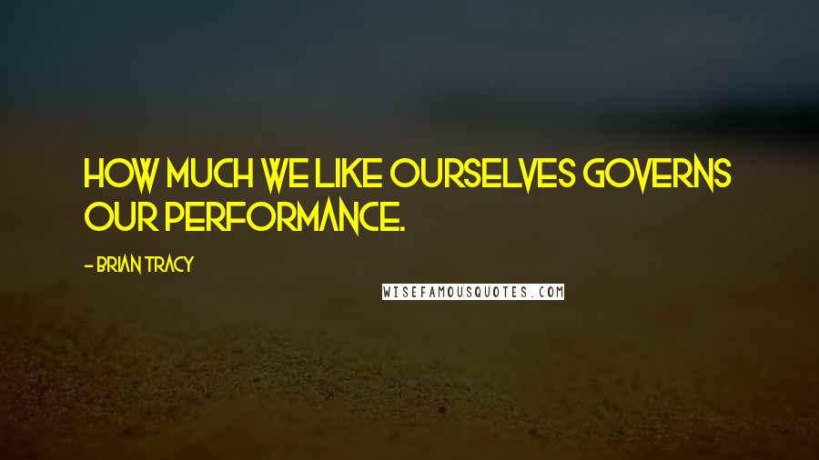 Brian Tracy Quotes: How much we like ourselves governs our performance.