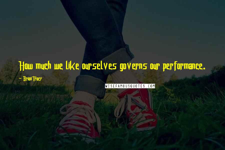 Brian Tracy Quotes: How much we like ourselves governs our performance.