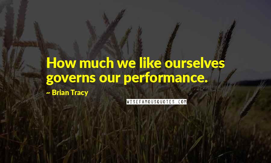 Brian Tracy Quotes: How much we like ourselves governs our performance.