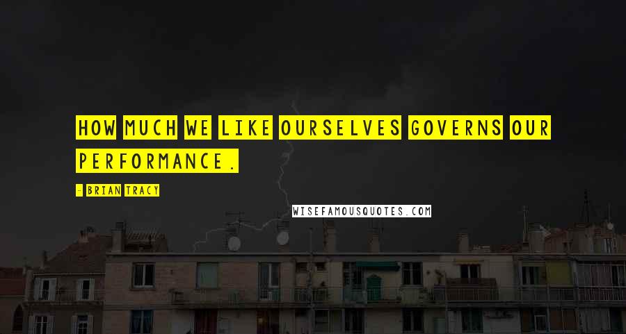 Brian Tracy Quotes: How much we like ourselves governs our performance.