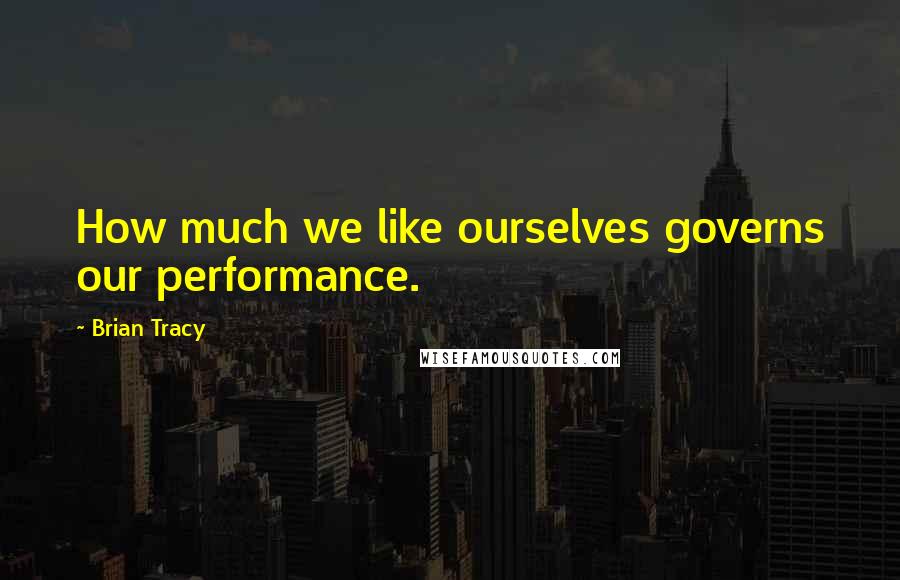 Brian Tracy Quotes: How much we like ourselves governs our performance.