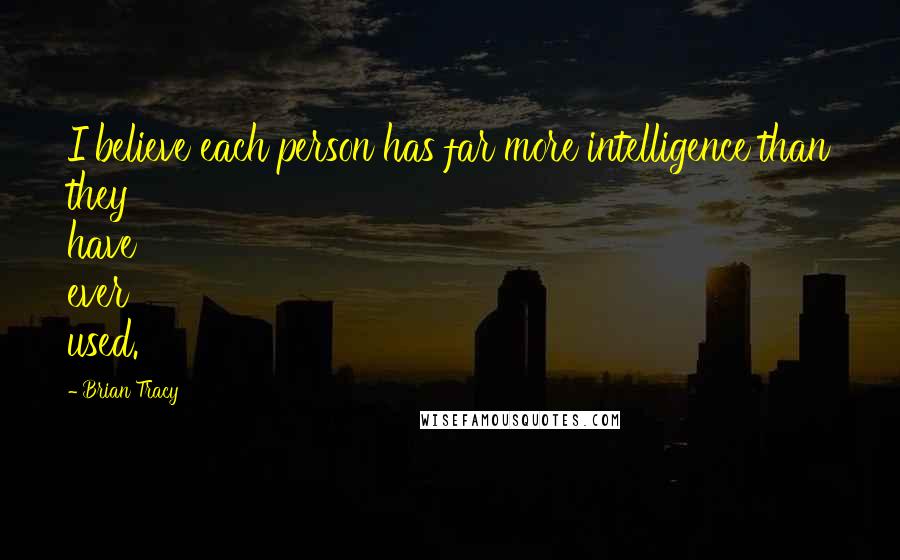 Brian Tracy Quotes: I believe each person has far more intelligence than they have ever used.