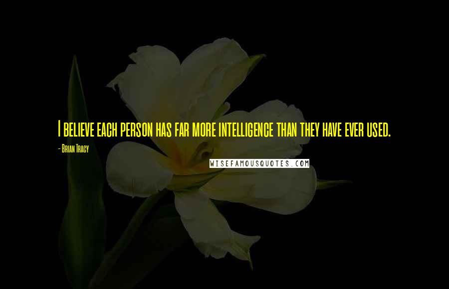 Brian Tracy Quotes: I believe each person has far more intelligence than they have ever used.