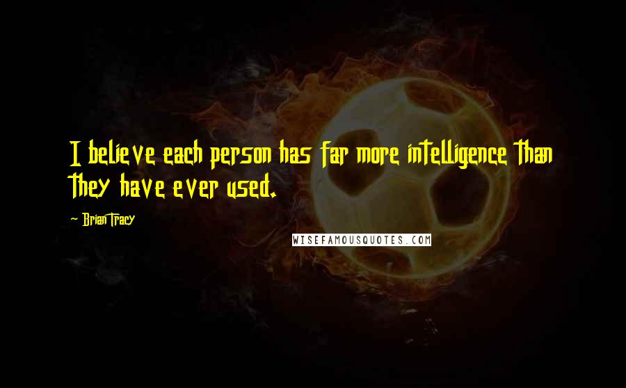 Brian Tracy Quotes: I believe each person has far more intelligence than they have ever used.