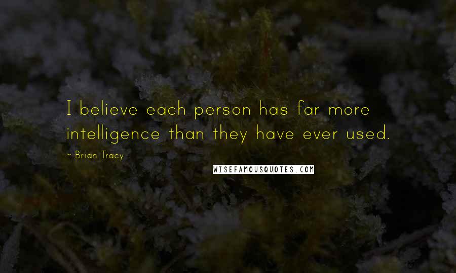 Brian Tracy Quotes: I believe each person has far more intelligence than they have ever used.