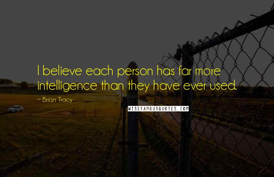 Brian Tracy Quotes: I believe each person has far more intelligence than they have ever used.