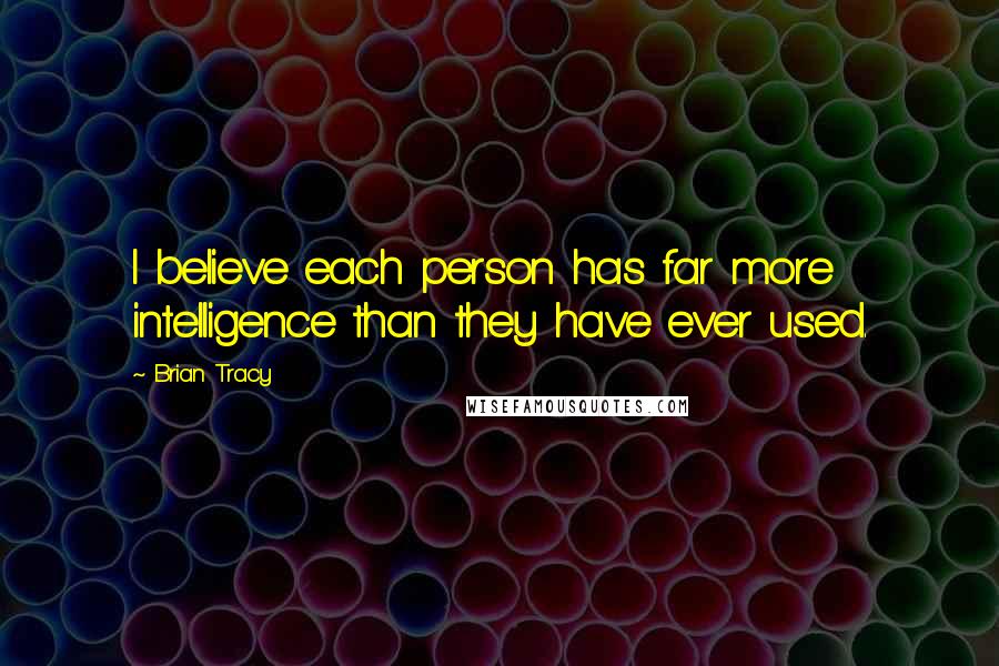 Brian Tracy Quotes: I believe each person has far more intelligence than they have ever used.