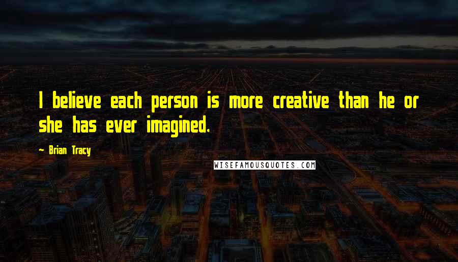 Brian Tracy Quotes: I believe each person is more creative than he or she has ever imagined.