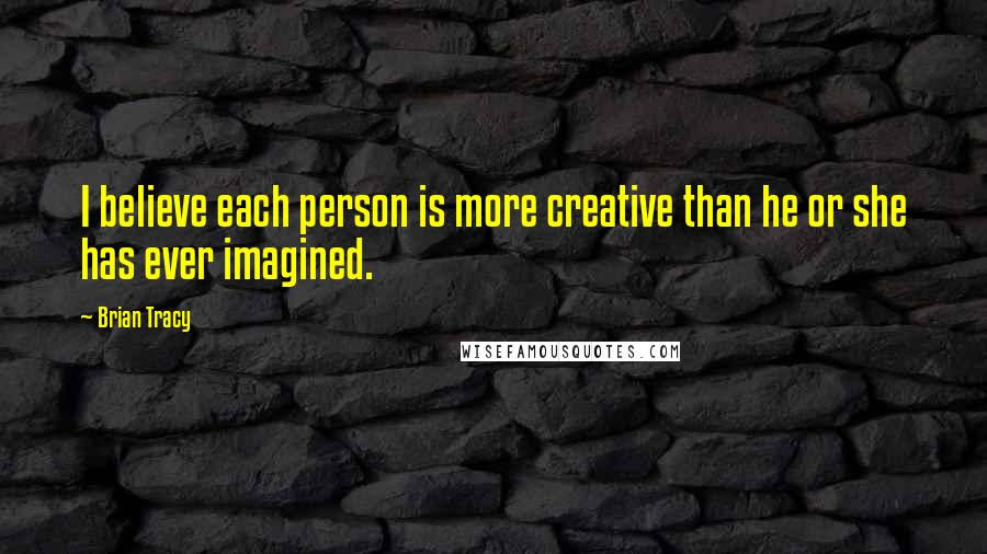Brian Tracy Quotes: I believe each person is more creative than he or she has ever imagined.