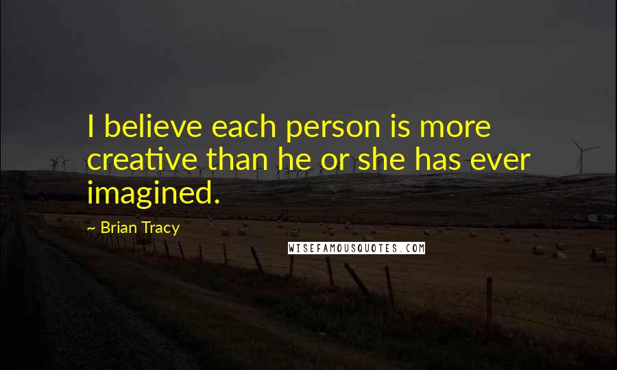 Brian Tracy Quotes: I believe each person is more creative than he or she has ever imagined.