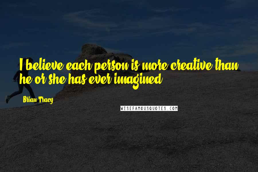 Brian Tracy Quotes: I believe each person is more creative than he or she has ever imagined.