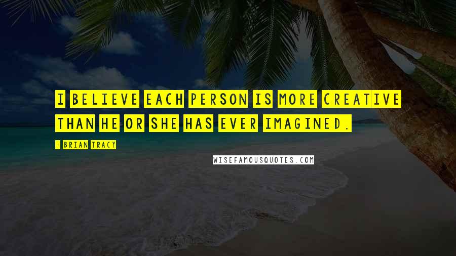 Brian Tracy Quotes: I believe each person is more creative than he or she has ever imagined.