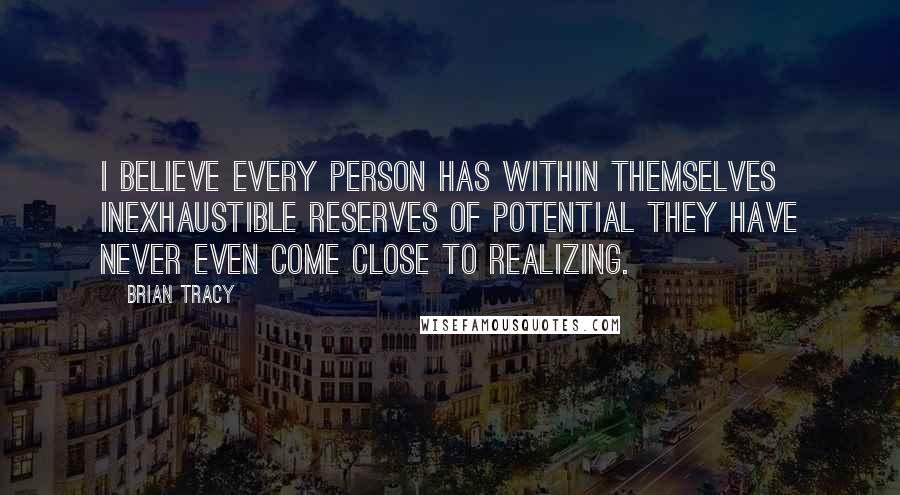 Brian Tracy Quotes: I believe every person has within themselves inexhaustible reserves of potential they have never even come close to realizing.