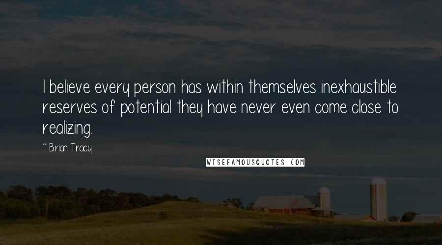 Brian Tracy Quotes: I believe every person has within themselves inexhaustible reserves of potential they have never even come close to realizing.