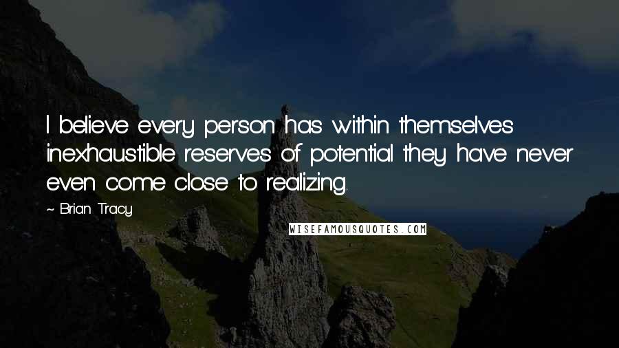 Brian Tracy Quotes: I believe every person has within themselves inexhaustible reserves of potential they have never even come close to realizing.