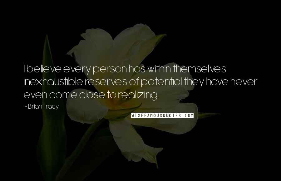 Brian Tracy Quotes: I believe every person has within themselves inexhaustible reserves of potential they have never even come close to realizing.