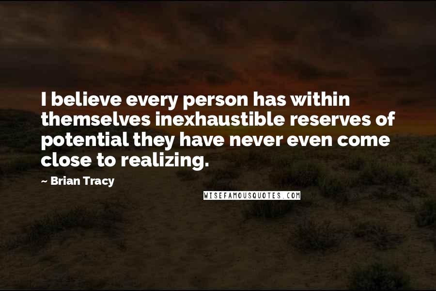Brian Tracy Quotes: I believe every person has within themselves inexhaustible reserves of potential they have never even come close to realizing.