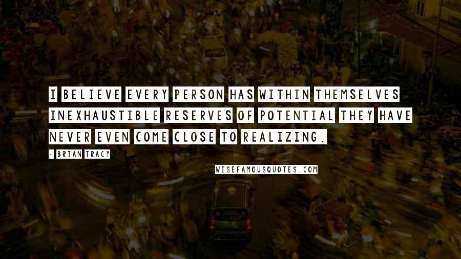 Brian Tracy Quotes: I believe every person has within themselves inexhaustible reserves of potential they have never even come close to realizing.