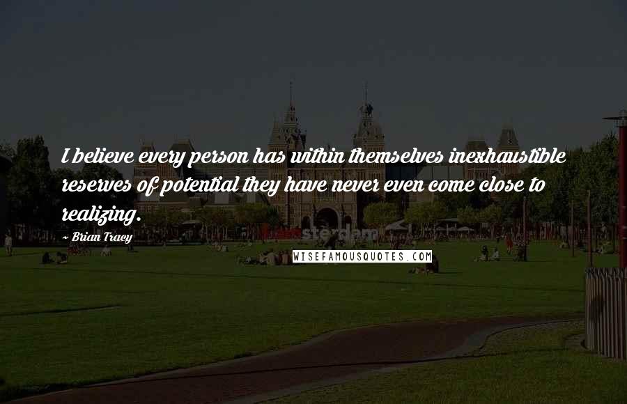 Brian Tracy Quotes: I believe every person has within themselves inexhaustible reserves of potential they have never even come close to realizing.