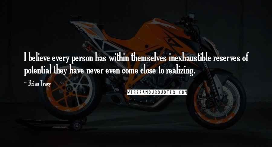 Brian Tracy Quotes: I believe every person has within themselves inexhaustible reserves of potential they have never even come close to realizing.