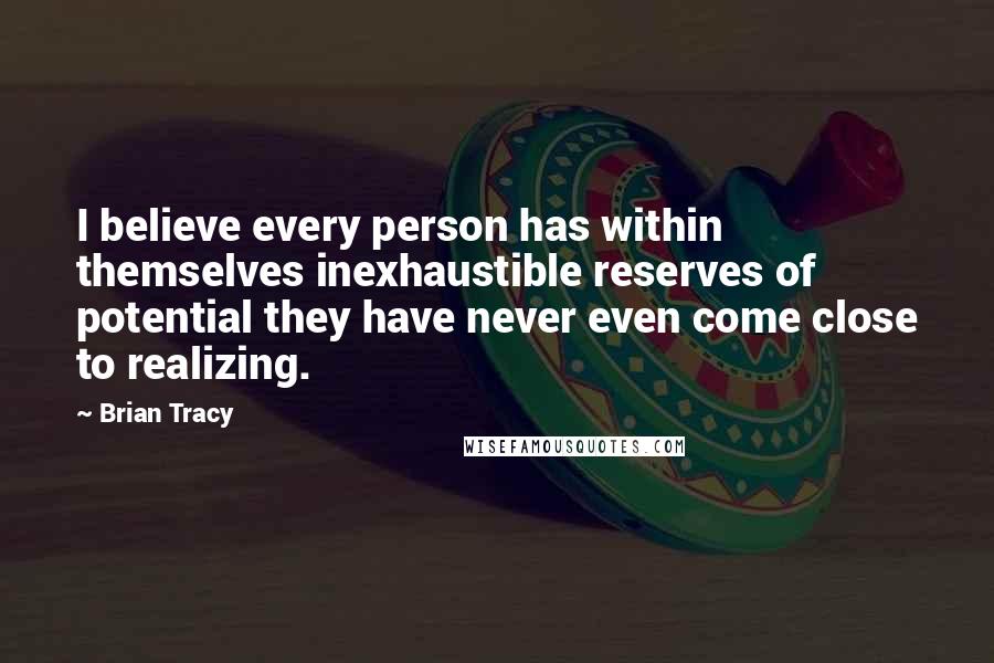 Brian Tracy Quotes: I believe every person has within themselves inexhaustible reserves of potential they have never even come close to realizing.
