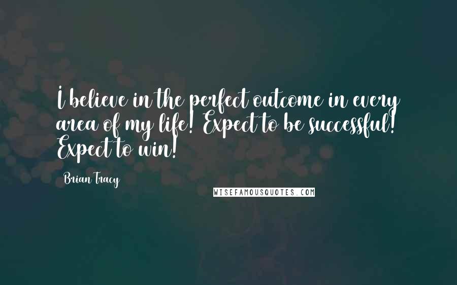 Brian Tracy Quotes: I believe in the perfect outcome in every area of my life! Expect to be successful! Expect to win!