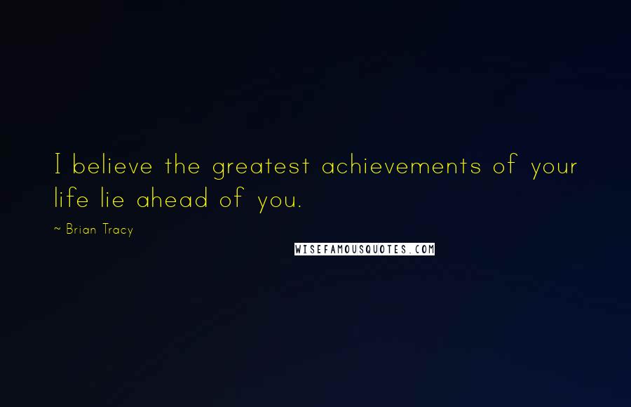 Brian Tracy Quotes: I believe the greatest achievements of your life lie ahead of you.