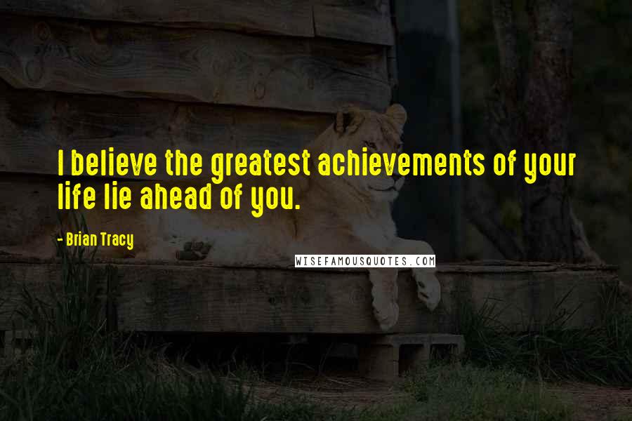 Brian Tracy Quotes: I believe the greatest achievements of your life lie ahead of you.